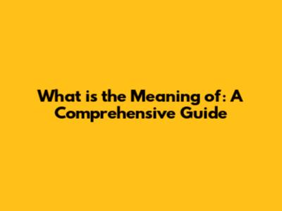 What is the Meaning of: A Comprehensive Guide