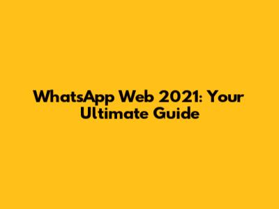 WhatsApp Web 2021: Your Ultimate Guide