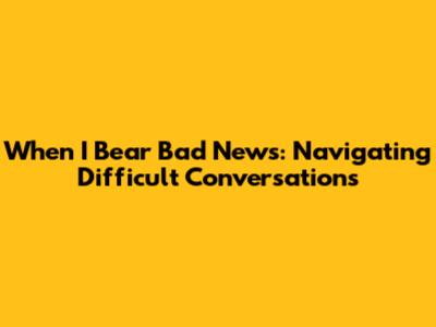 When I Bear Bad News: Navigating Difficult Conversations