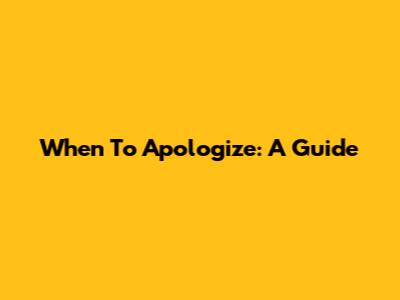 When To Apologize: A Guide