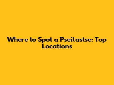 Where to Spot a Pseilastse: Top Locations
