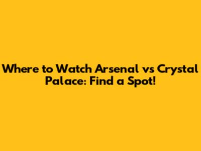Where to Watch Arsenal vs Crystal Palace: Find a Spot!