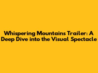 Whispering Mountains Trailer: A Deep Dive into the Visual Spectacle