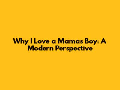Why I Love a Mama's Boy: A Modern Perspective