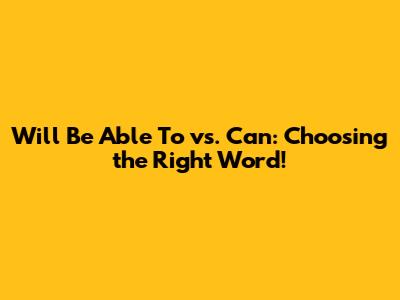 Will Be Able To vs. Can: Choosing the Right Word!