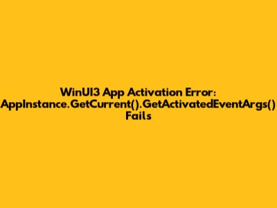 WinUI3 App Activation Error: `AppInstance.GetCurrent().GetActivatedEventArgs()` Fails