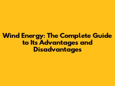 Wind Energy: The Complete Guide to Its Advantages and Disadvantages