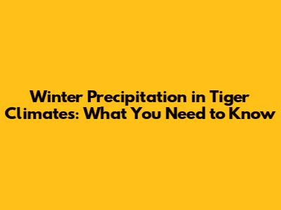 Winter Precipitation in Tiger Climates: What You Need to Know