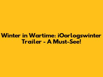 Winter in Wartime: iOorlogswinter Trailer - A Must-See!