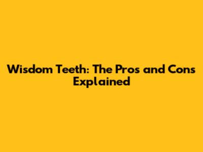 Wisdom Teeth: The Pros and Cons Explained