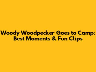 Woody Woodpecker Goes to Camp: Best Moments & Fun Clips