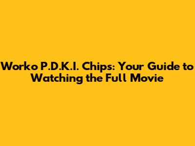 Worko P.D.K.I. Chips: Your Guide to Watching the Full Movie