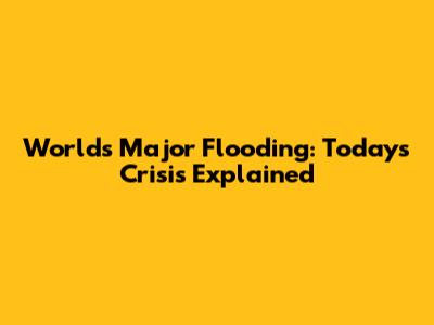 World's Major Flooding: Today's Crisis Explained