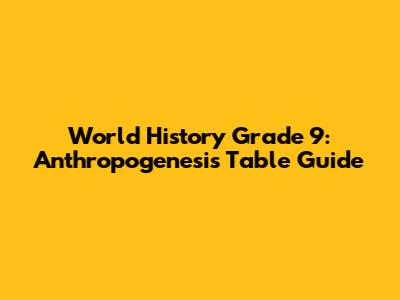 World History Grade 9: Anthropogenesis Table Guide