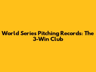 World Series Pitching Records: The 3-Win Club