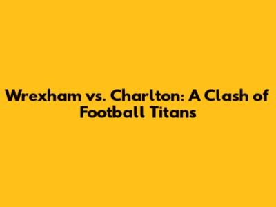 Wrexham vs. Charlton: A Clash of Football Titans