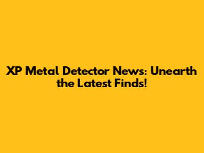 XP Metal Detector News: Unearth the Latest Finds!
