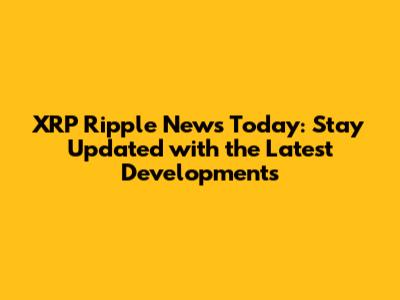 XRP Ripple News Today: Stay Updated with the Latest Developments