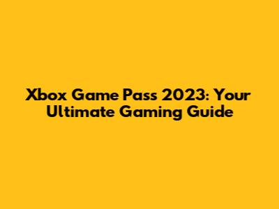 Xbox Game Pass 2023: Your Ultimate Gaming Guide