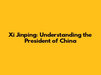 Xi Jinping: Understanding the President of China