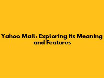 Yahoo Mail: Exploring Its Meaning and Features