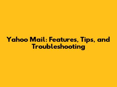 Yahoo Mail: Features, Tips, and Troubleshooting
