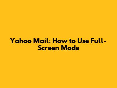 Yahoo Mail: How to Use Full-Screen Mode