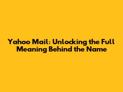Yahoo Mail: Unlocking the Full Meaning Behind the Name