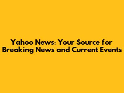 Yahoo News: Your Source for Breaking News and Current Events