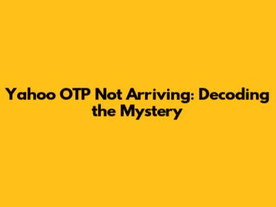 Yahoo OTP Not Arriving: Decoding the Mystery