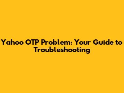 Yahoo OTP Problem: Your Guide to Troubleshooting