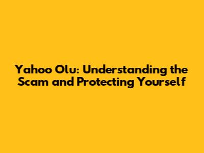 Yahoo Olu: Understanding the Scam and Protecting Yourself