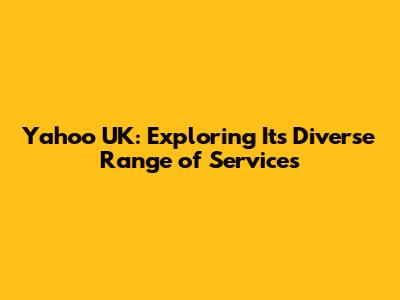 Yahoo UK: Exploring Its Diverse Range of Services