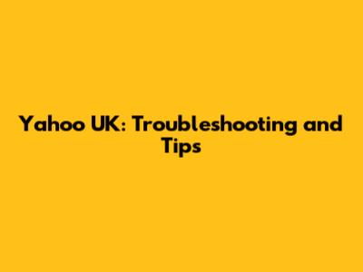 Yahoo UK: Troubleshooting and Tips