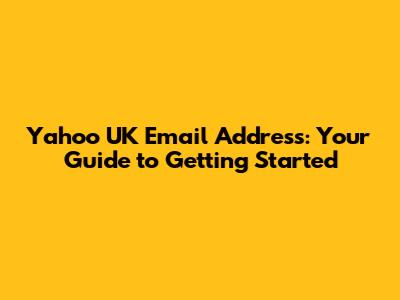Yahoo UK Email Address: Your Guide to Getting Started