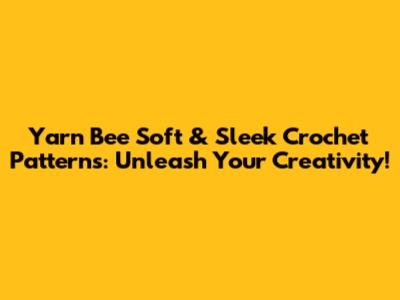 Yarn Bee Soft & Sleek Crochet Patterns: Unleash Your Creativity!