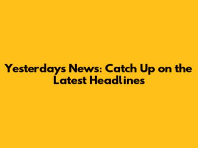 Yesterday's News: Catch Up on the Latest Headlines
