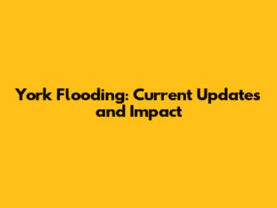 York Flooding: Current Updates and Impact