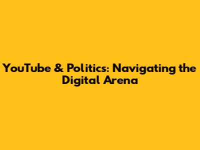 YouTube & Politics: Navigating the Digital Arena