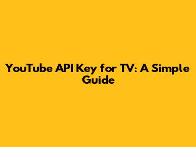 YouTube API Key for TV: A Simple Guide