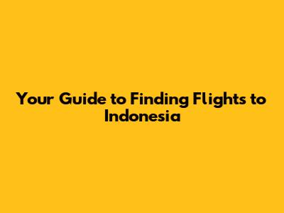 Your Guide to Finding Flights to Indonesia