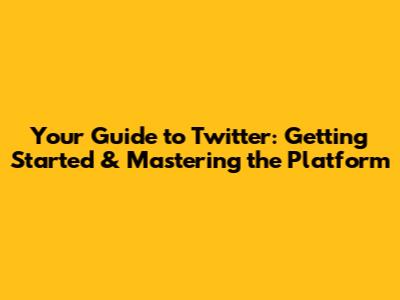 Your Guide to Twitter: Getting Started & Mastering the Platform