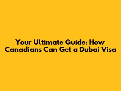 Your Ultimate Guide: How Canadians Can Get a Dubai Visa