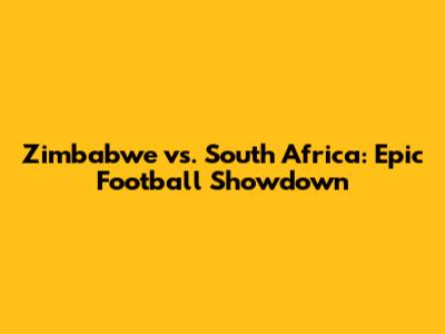 Zimbabwe vs. South Africa: Epic Football Showdown