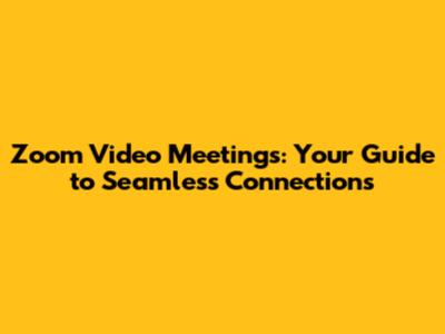Zoom Video Meetings: Your Guide to Seamless Connections