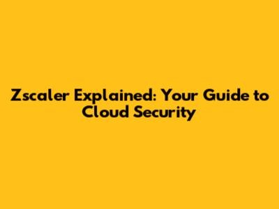 Zscaler Explained: Your Guide to Cloud Security