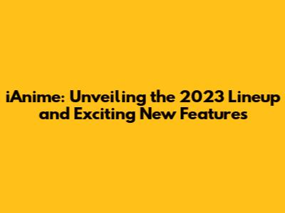 iAnime: Unveiling the 2023 Lineup and Exciting New Features
