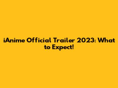 iAnime Official Trailer 2023: What to Expect!