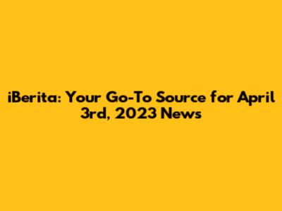 iBerita: Your Go-To Source for April 3rd, 2023 News