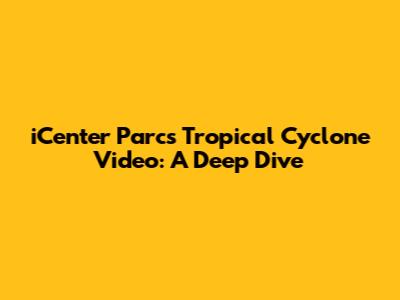 iCenter Parcs Tropical Cyclone Video: A Deep Dive